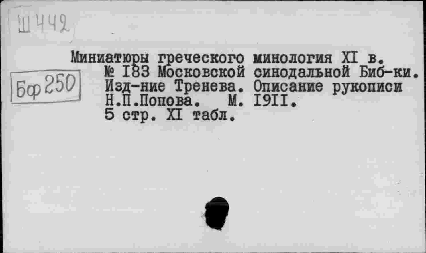 ﻿шш
Миниатюры греческого -—fTetT № Московской Rmcöu Изд-ние Тренева. и -	' ! П п П Л ТТЛ -DQ И
Н.П.Попова. М.
5 стр. И табл.
кинология XI в. синодальной Биб-ки Описание рукописи I9II.